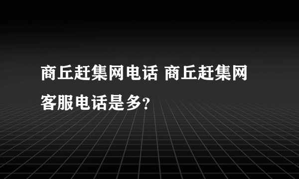 商丘赶集网电话 商丘赶集网客服电话是多？