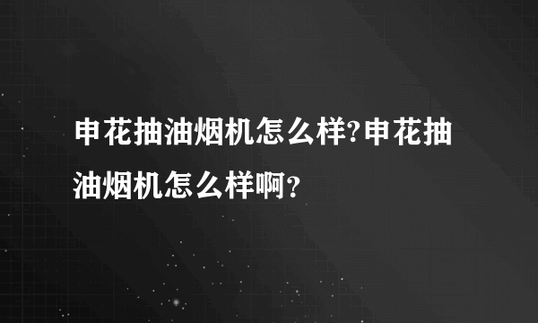 申花抽油烟机怎么样?申花抽油烟机怎么样啊？