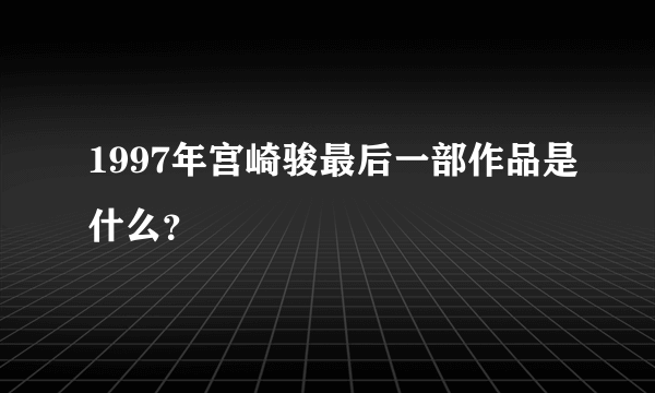 1997年宫崎骏最后一部作品是什么？