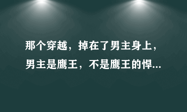 那个穿越，掉在了男主身上，男主是鹰王，不是鹰王的悍妃，好像是霸君什么的！