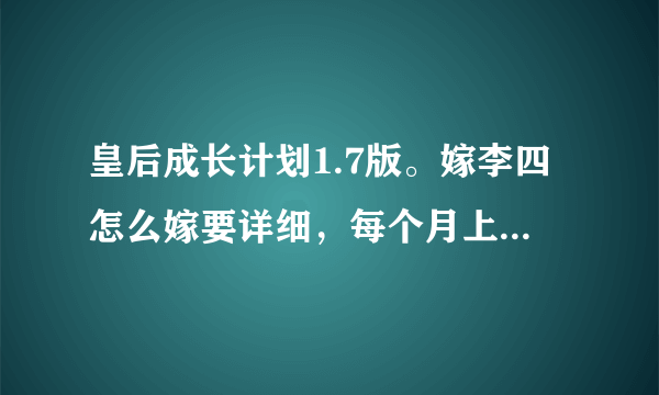 皇后成长计划1.7版。嫁李四怎么嫁要详细，每个月上些什么课，要干什么，去大明宫见谁，都要参加比赛选什么