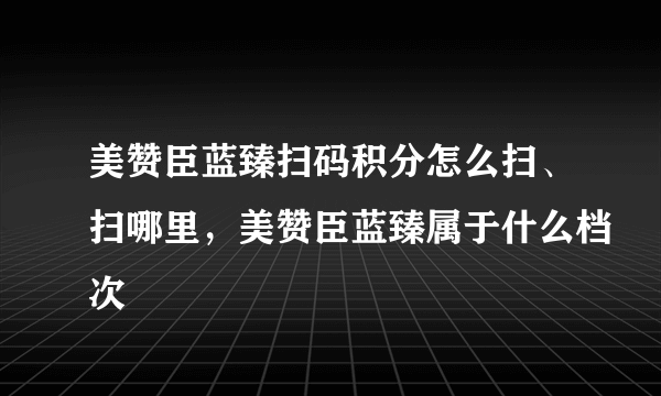 美赞臣蓝臻扫码积分怎么扫、扫哪里，美赞臣蓝臻属于什么档次