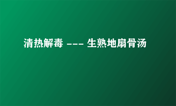 清热解毒 --- 生熟地扇骨汤