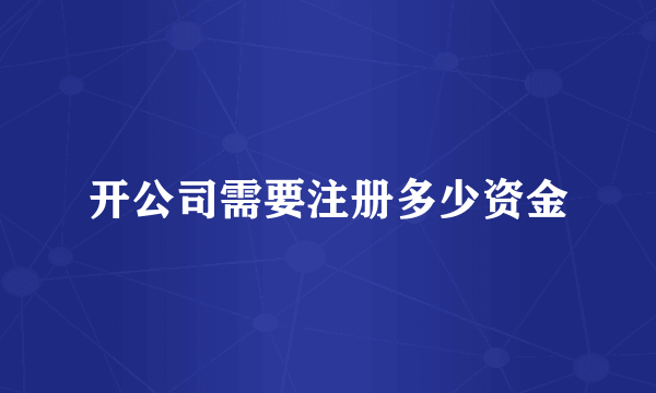 开公司需要注册多少资金