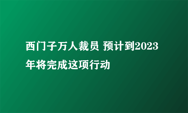 西门子万人裁员 预计到2023年将完成这项行动