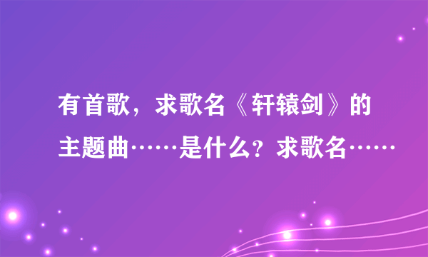 有首歌，求歌名《轩辕剑》的主题曲……是什么？求歌名……