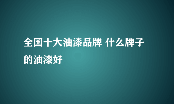 全国十大油漆品牌 什么牌子的油漆好