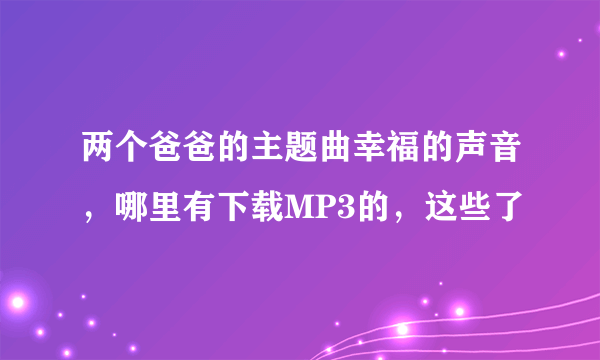 两个爸爸的主题曲幸福的声音，哪里有下载MP3的，这些了