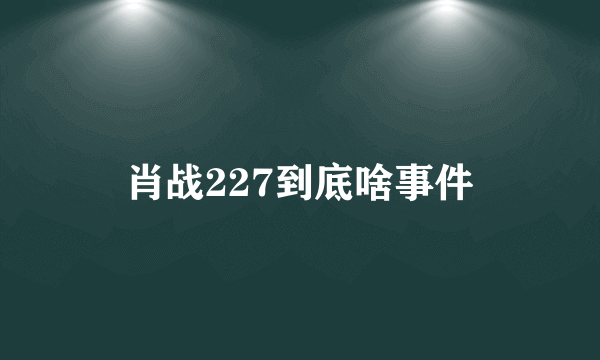 肖战227到底啥事件