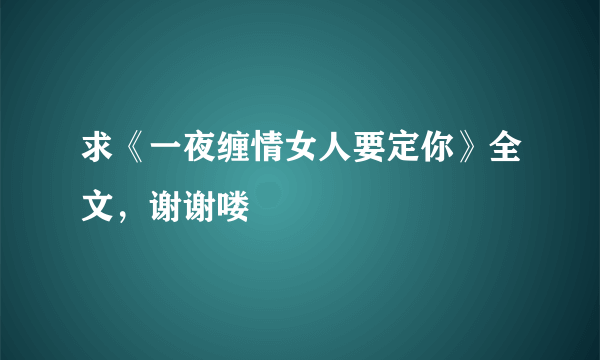 求《一夜缠情女人要定你》全文，谢谢喽