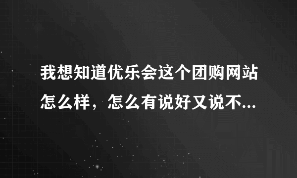 我想知道优乐会这个团购网站怎么样，怎么有说好又说不好的呢！