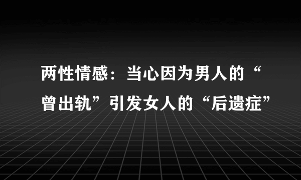 两性情感：当心因为男人的“曾出轨”引发女人的“后遗症”