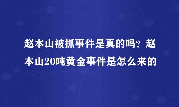 赵本山被抓事件是真的吗？赵本山20吨黄金事件是怎么来的