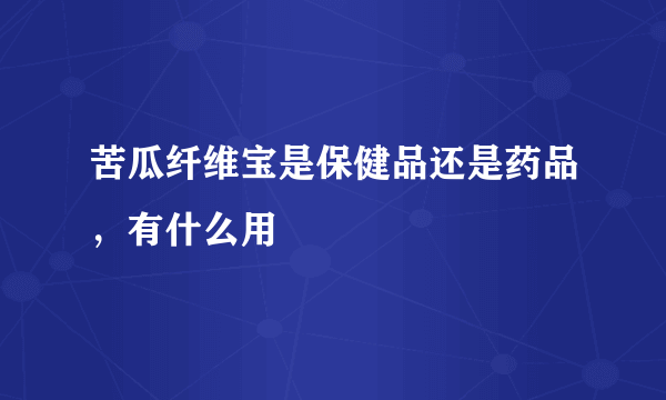 苦瓜纤维宝是保健品还是药品，有什么用