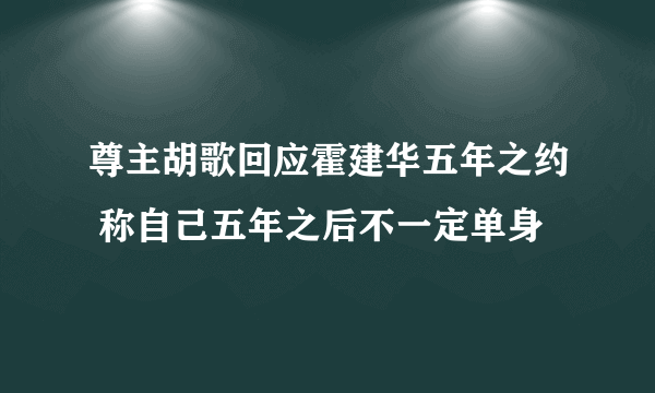 尊主胡歌回应霍建华五年之约 称自己五年之后不一定单身