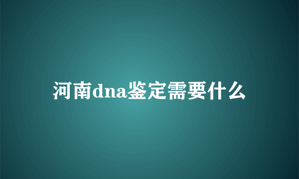 河南dna鉴定需要什么