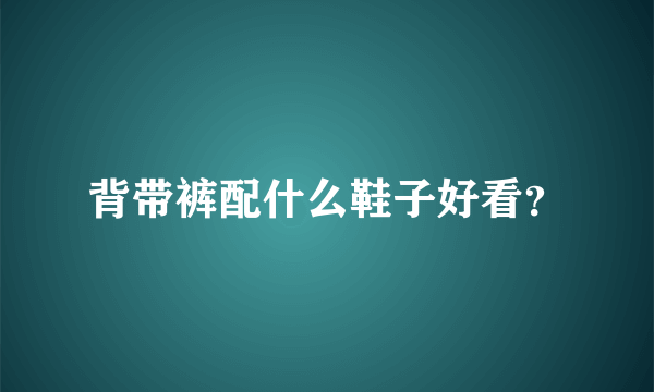 背带裤配什么鞋子好看？