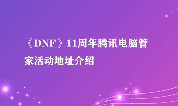 《DNF》11周年腾讯电脑管家活动地址介绍