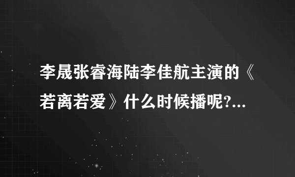 李晟张睿海陆李佳航主演的《若离若爱》什么时候播呢?在什么台什么时候播呢?