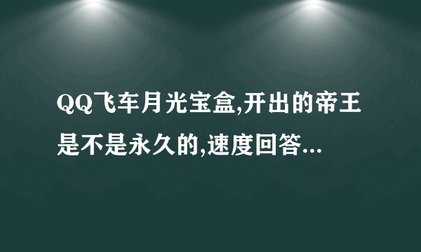 QQ飞车月光宝盒,开出的帝王是不是永久的,速度回答,今晚抽奖,最好带图,好的追加50分