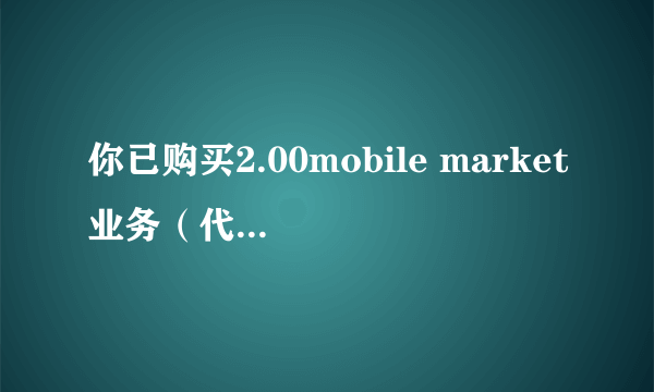 你已购买2.00mobile market业务（代收费）2元充值什么意思