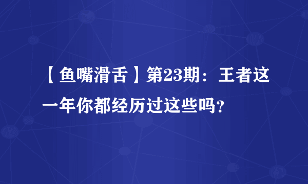 【鱼嘴滑舌】第23期：王者这一年你都经历过这些吗？