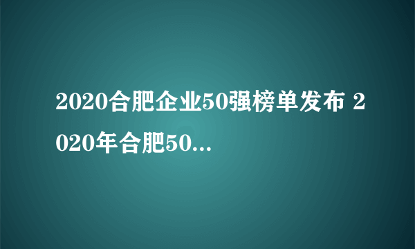 2020合肥企业50强榜单发布 2020年合肥50强企业排行榜一览