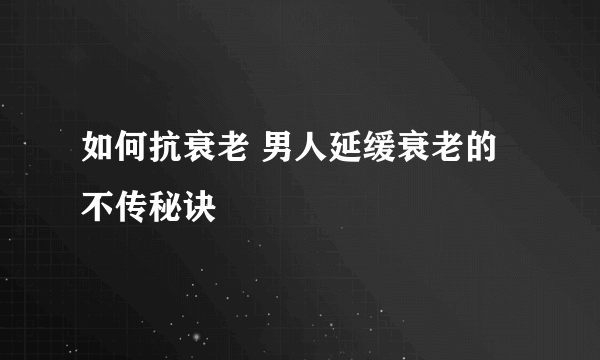 如何抗衰老 男人延缓衰老的不传秘诀