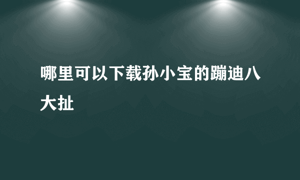 哪里可以下载孙小宝的蹦迪八大扯