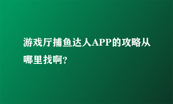 游戏厅捕鱼达人APP的攻略从哪里找啊？