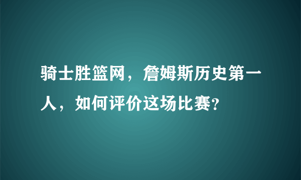 骑士胜篮网，詹姆斯历史第一人，如何评价这场比赛？