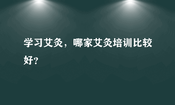 学习艾灸，哪家艾灸培训比较好？