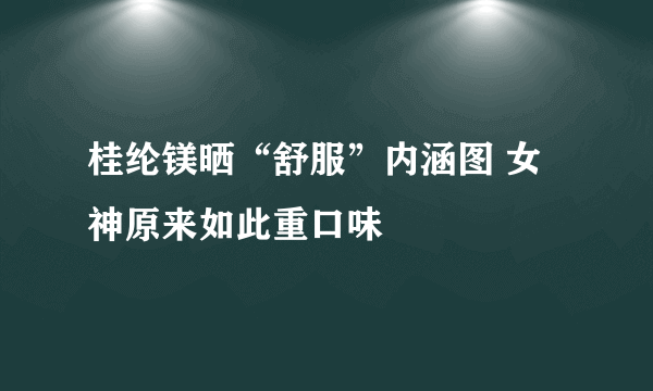 桂纶镁晒“舒服”内涵图 女神原来如此重口味