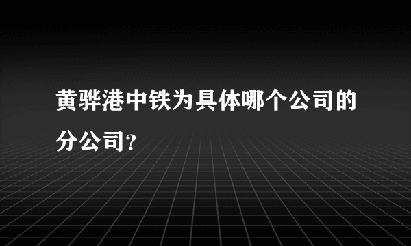 黄骅港中铁为具体哪个公司的分公司？