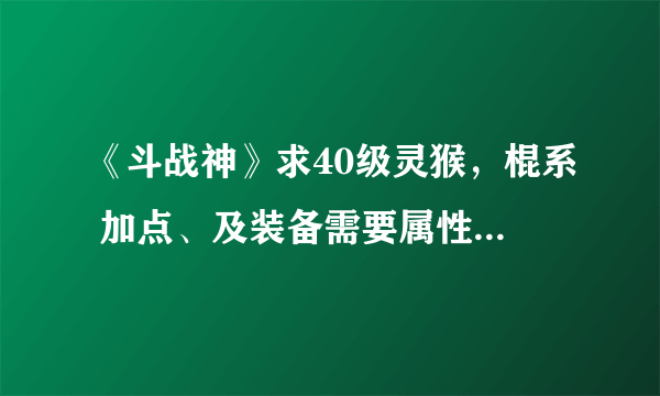 《斗战神》求40级灵猴，棍系 加点、及装备需要属性，最好带什么宠物？！ 高分悬赏！