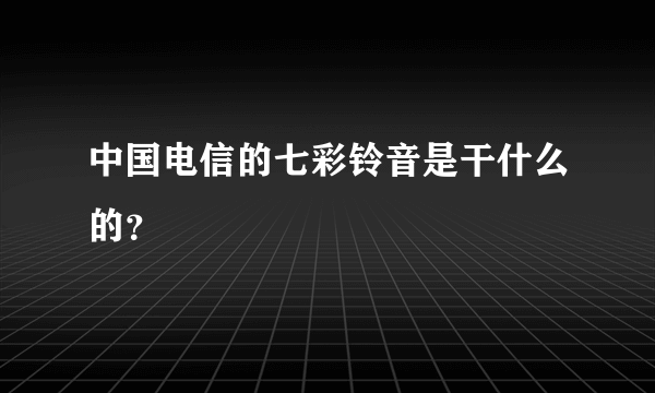 中国电信的七彩铃音是干什么的？