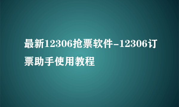 最新12306抢票软件-12306订票助手使用教程