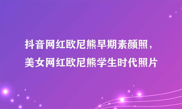 抖音网红欧尼熊早期素颜照，美女网红欧尼熊学生时代照片