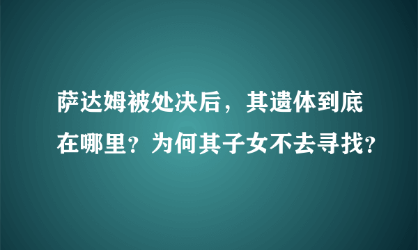 萨达姆被处决后，其遗体到底在哪里？为何其子女不去寻找？