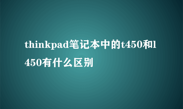 thinkpad笔记本中的t450和l450有什么区别