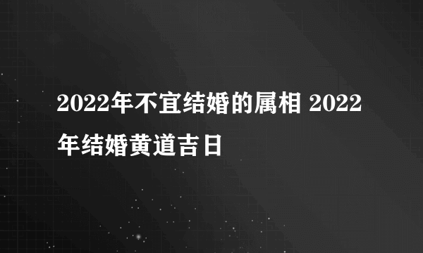 2022年不宜结婚的属相 2022年结婚黄道吉日