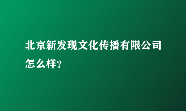 北京新发现文化传播有限公司怎么样？