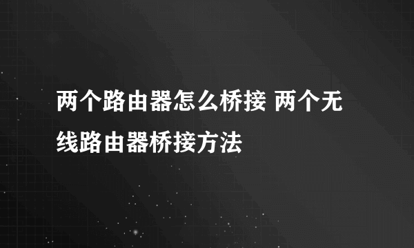 两个路由器怎么桥接 两个无线路由器桥接方法