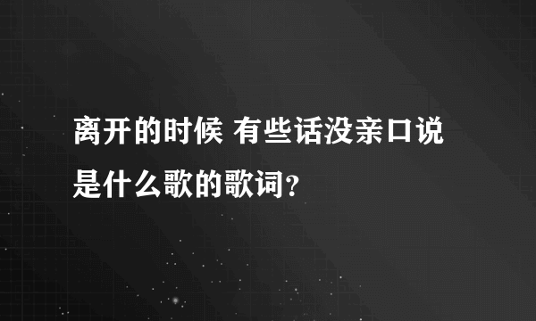 离开的时候 有些话没亲口说 是什么歌的歌词？