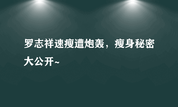 罗志祥速瘦遭炮轰，瘦身秘密大公开~