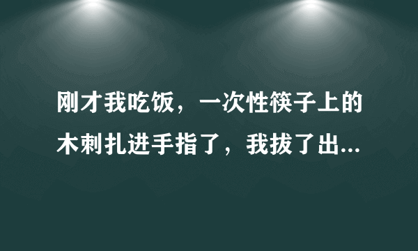 刚才我吃饭，一次性筷子上的木刺扎进手指了，我拔了出来，现在肉眼都看不见痕迹了，会不会是还有残留？