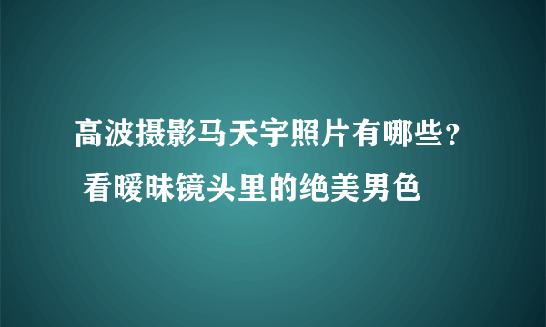 高波摄影马天宇照片有哪些？ 看暧昧镜头里的绝美男色