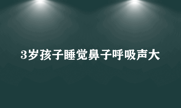 3岁孩子睡觉鼻子呼吸声大