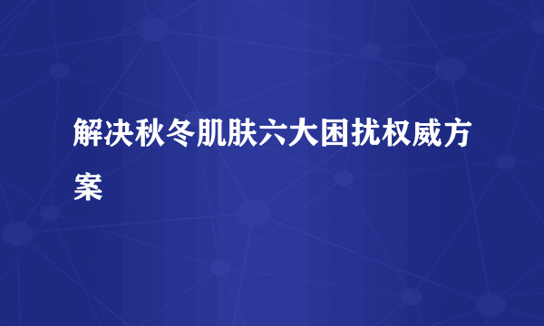 解决秋冬肌肤六大困扰权威方案