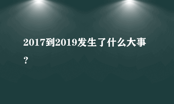 2017到2019发生了什么大事？